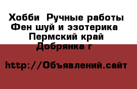 Хобби. Ручные работы Фен-шуй и эзотерика. Пермский край,Добрянка г.